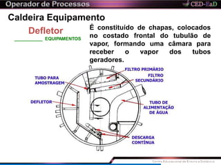 Caldeira Equipamento
É constituído de chapas, colocados
no costado frontal do tubulão de
vapor, formando uma
receber o vapor
câmara
dos
para
tubos
geradores.
Defletor
EQUIPAMENTOS
 