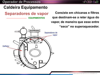 Consiste em chicanas e filtros
que destinam-se a reter água do
vapor, de maneira que esse entre
“seco” no superaquecedor.
Caldeira Equipamento
Separadores de vapor
EQUIPAMENTOS
 