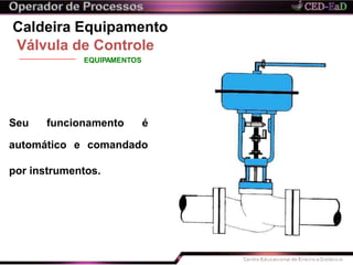 Caldeira Equipamento
Válvula de Controle
EQUIPAMENTOS
Seu funcionamento é
automático e comandado
por instrumentos.
 