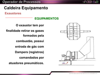 Caldeira Equipamento
Exaustores
EQUIPAMENTOS
O exaustor tem por
finalidade retirar os gases
formados pela
combustão, possui
entrada de gás com
Dampers (registros)
comandados por
atuadores pneumáticos.
 