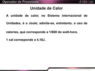 Unidade de Calor
A unidade de calor, no Sistema internacional de
Unidades, é o Joule; admite-se, entretanto, o uso de
calorias, que corresponde a 1/860 do watt-hora.
1 cal corresponde a 4,18J.
 