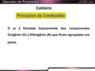 Caldeira
O ar é formado basicamente dos componentes
Oxigênio (O) e Nitrogênio (N) que ficam agrupados em
pares.
Princípios da Combustão
 