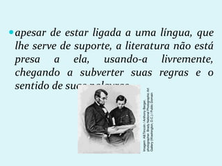 apesar de estar ligada a uma língua, que
lhe serve de suporte, a literatura não está
presa a ela, usando-a livremente,
chegando a subverter suas regras e o
sentido de suas palavras.
Imagem:
A&Tlincoln
/
Anthony
Berger,
photographer.
Brady
National
Photographic
Art
Gallery
(Washington,
D.C.)
/
Public
Domain
 