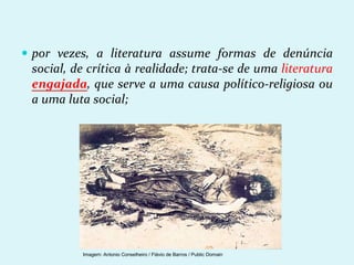  por vezes, a literatura assume formas de denúncia
social, de crítica à realidade; trata-se de uma literatura
engajada, que serve a uma causa político-religiosa ou
a uma luta social;
Imagem: Antonio Conselheiro / Flávio de Barros / Public Domain
 