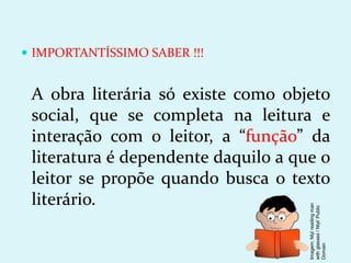  IMPORTANTÍSSIMO SABER !!!
A obra literária só existe como objeto
social, que se completa na leitura e
interação com o leitor, a “função” da
literatura é dependente daquilo a que o
leitor se propõe quando busca o texto
literário.
Imagem:
Nlyl
reading
man
with
glasses
/
Nlyl/
Public
Domain
 