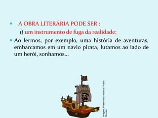  A OBRA LITERÁRIA PODE SER :
1) um instrumento de fuga da realidade;
 Ao lermos, por exemplo, uma história de aventuras,
embarcamos em um navio pirata, lutamos ao lado de
um herói, sonhamos...
Imagem:
Pirate-ship
/
mystica
/
Public
Domain
 