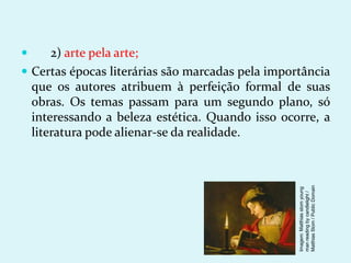  2) arte pela arte;
 Certas épocas literárias são marcadas pela importância
que os autores atribuem à perfeição formal de suas
obras. Os temas passam para um segundo plano, só
interessando a beleza estética. Quando isso ocorre, a
literatura pode alienar-se da realidade.
Imagem:
Matthias
stom
young
man
reading
by
candlelight
/
Matthias
Stom
/
Public
Domain
 