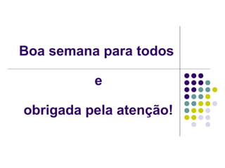 Boa semana para todos 
e 
obrigada pela atenção! 
