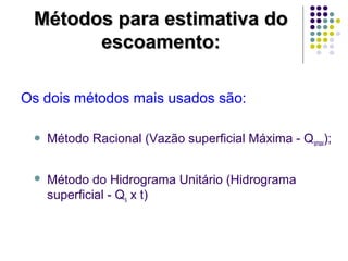 MMééttooddooss ppaarraa eessttiimmaattiivvaa ddoo 
eessccooaammeennttoo:: 
Os dois métodos mais usados são: 
 Método Racional (Vazão superficial Máxima - Qsmax); 
 Método do Hidrograma Unitário (Hidrograma 
superficial - Qs x t) 
 