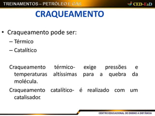 CRAQUEAMENTO
• Craqueamento pode ser:
– Térmico
– Catalítico
catalítico- é realizado com umCraqueamento
catalisador.
Craqueamento térmico- exige pressões e
temperaturas altíssimas para a quebra da
molécula.
 