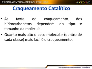 Craqueamento Catalítico
• As taxas de craqueamento dos
hidrocarbonetos dependem do tipo e
tamanho da molécula.
• Quanto mais alto o peso molecular (dentro de
cada classe) mais fácil é o craqueamento.
 
