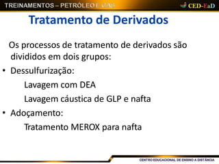 Tratamento de Derivados
Os processos de tratamento de derivados são
divididos em dois grupos:
• Dessulfurização:
Lavagem com DEA
Lavagem cáustica de GLP e nafta
• Adoçamento:
Tratamento MEROX para nafta
 