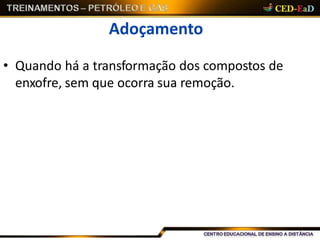 Adoçamento
• Quando há a transformação dos compostos de
enxofre, sem que ocorra sua remoção.
 