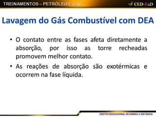Lavagem do Gás Combustível com DEA
• O contato entre as fases afeta diretamente a
absorção, por isso as torre recheadas
promovem melhor contato.
• As reações de absorção são exotérmicas e
ocorrem na fase líquida.
 
