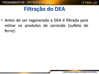 Filtração do DEA
• Antes de ser regenerada a DEA é filtrada para
retirar os produtos de corrosão (sulfeto de
ferro).
 