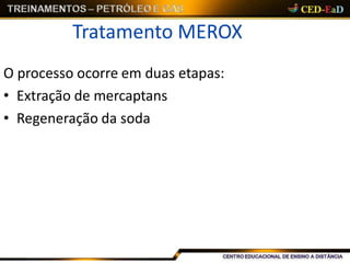 Tratamento MEROX
O processo ocorre em duas etapas:
• Extração de mercaptans
• Regeneração da soda
 