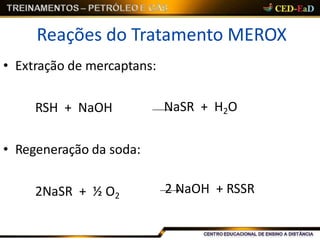 Reações do Tratamento MEROX
NaSR + H2O
• Extração de mercaptans:
RSH + NaOH
• Regeneração da soda:
2NaSR + ½ O2
2 NaOH + RSSR
 