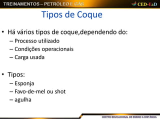Tipos de Coque
• Há vários tipos de coque,dependendo do:
– Processo utilizado
– Condições operacionais
– Carga usada
• Tipos:
– Esponja
– Favo-de-mel ou shot
– agulha
 