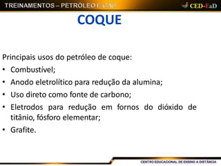 COQUE
Principais usos do petróleo de coque:
• Combustível;
• Anodo eletrolítico para redução da alumina;
• Uso direto como fonte de carbono;
• Eletrodos para redução em fornos do dióxido de
titânio, fósforo elementar;
• Grafite.
 