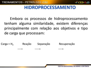 HIDROPROCESSAMENTO
Embora os processos de hidroprocessamento
tenham alguma similaridade, existem diferenças
principalmente com relação aos objetivos e tipo
de carga que processam:
Carga + H2 Reação Separação Recuperação
 