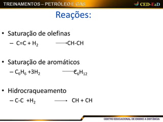 Reações:
• Saturação de olefinas
– C=C + H2 CH-CH
• Saturação de aromáticos
– C6H6 +3H2 C6H12
• Hidrocraqueamento
– C-C +H2 CH + CH
 