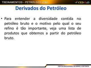 Derivados do Petróleo
• Para entender a diversidade contida no
petróleo bruto e o motivo pelo qual o seu
refino é tão importante, veja uma lista de
produtos que obtemos a partir do petróleo
bruto.
 