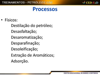 Processos
• Físicos:
Destilação do petróleo;
Desasfaltação;
Desaromatização;
Desparafinação;
Desoleificação;
Extração de Aromáticos;
Adsorção.
 