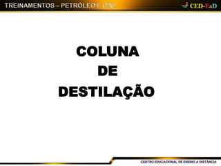 COLUNA
DE
DESTILAÇÃO
 