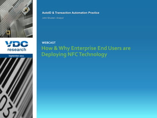 AutoID & Transaction Automation Practice
                  John Shuster– Analyst




                  WEBCAST

                  How & Why Enterprise End Users are
September 2011    Deploying NFC Technology




                                                             © 2011 VDC Research Webcast
                                                             AutoID & Transaction Automation
vdcresearch.com
 