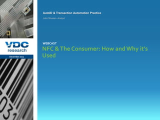 AutoID & Transaction Automation Practice
                  John Shuster– Analyst




                  WEBCAST

                  NFC & The Consumer: How and Why it’s
December 2011     Used




                                                             © 2011 VDC Research Webcast
                                                             AutoID & Transaction Automation
vdcresearch.com
 