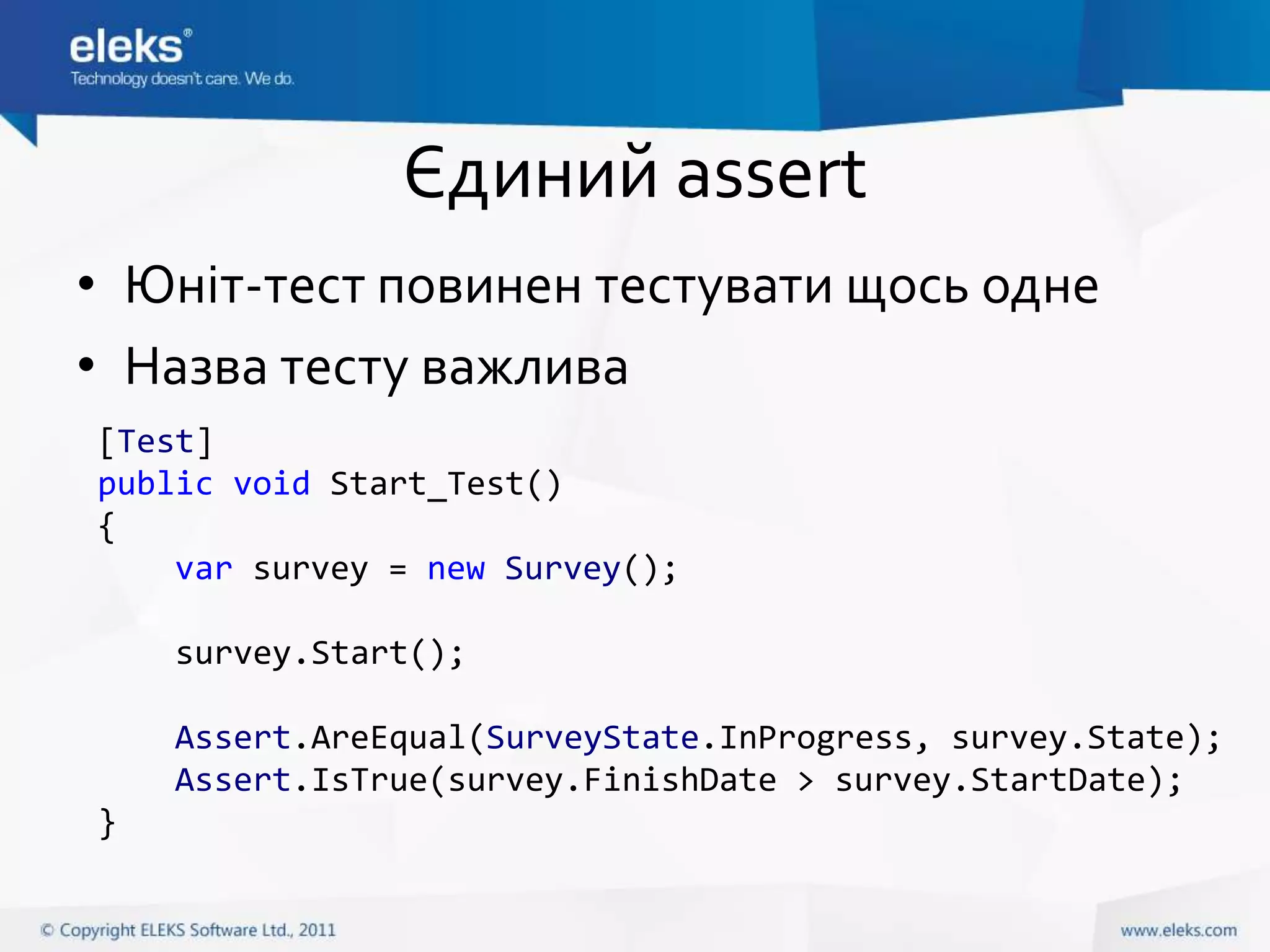 Єдиний assert
• Юніт-тест повинен тестувати щось одне
• Назва тесту важлива
[Test]
public void Start_Test()
{
    var survey = new Survey();

    survey.Start();

    Assert.AreEqual(SurveyState.InProgress, survey.State);
    Assert.IsTrue(survey.FinishDate > survey.StartDate);
}
 
