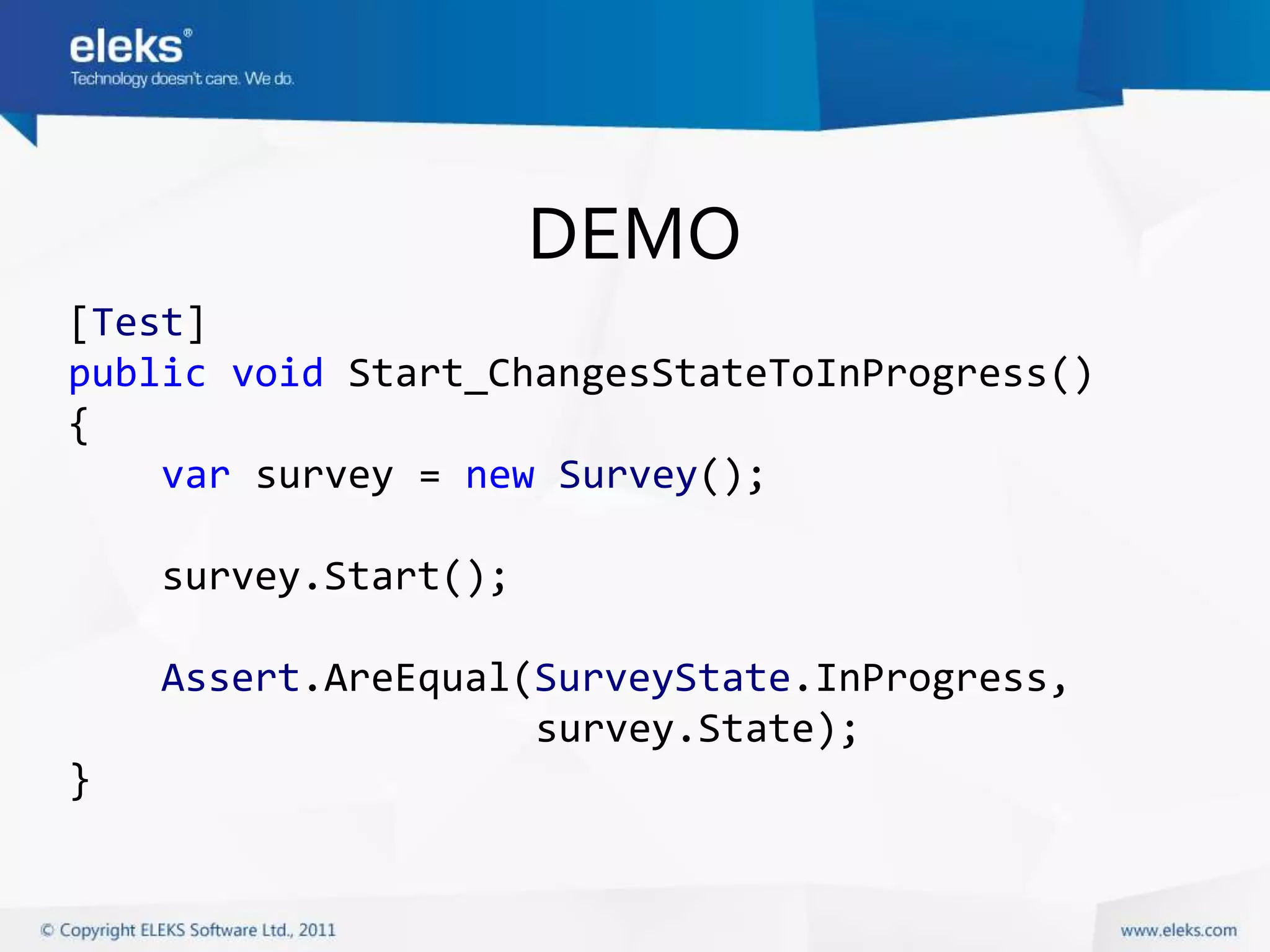 DEMO
[Test]
public void Start_ChangesStateToInProgress()
{
    var survey = new Survey();

    survey.Start();

    Assert.AreEqual(SurveyState.InProgress,
                    survey.State);
}
 