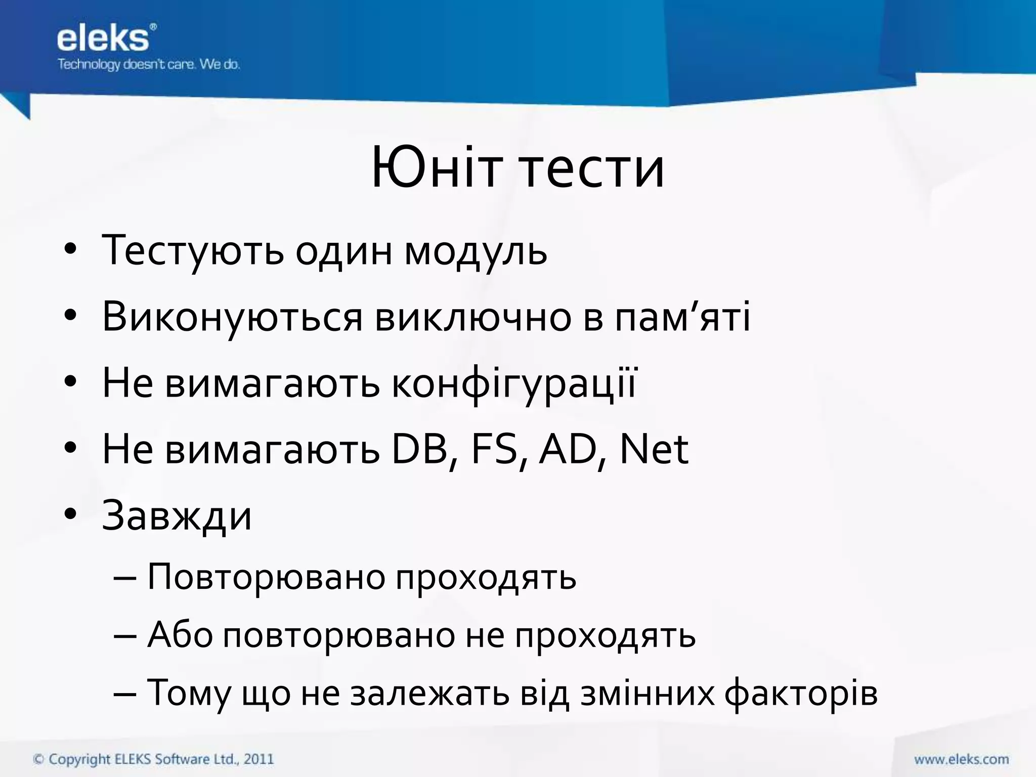 Юніт тести
•   Тестують один модуль
•   Виконуються виключно в пам’яті
•   Не вимагають конфігурації
•   Не вимагають DB, FS, AD, Net
•   Завжди
    – Повторювано проходять
    – Або повторювано не проходять
    – Тому що не залежать від змінних факторів
 