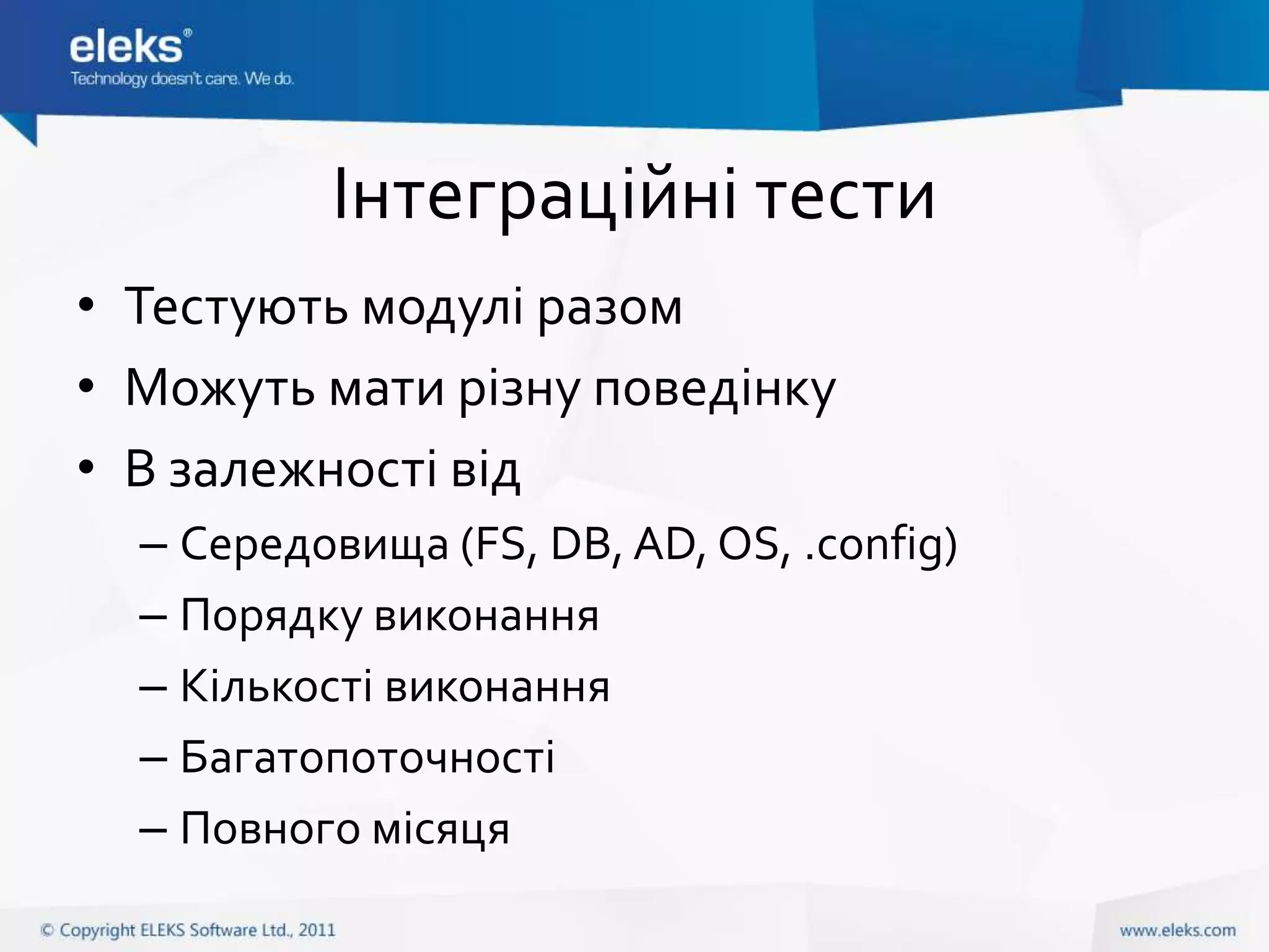 Інтеграційні тести
• Тестують модулі разом
• Можуть мати різну поведінку
• В залежності від
  – Середовища (FS, DB, AD, OS, .config)
  – Порядку виконання
  – Кількості виконання
  – Багатопоточності
  – Повного місяця
 