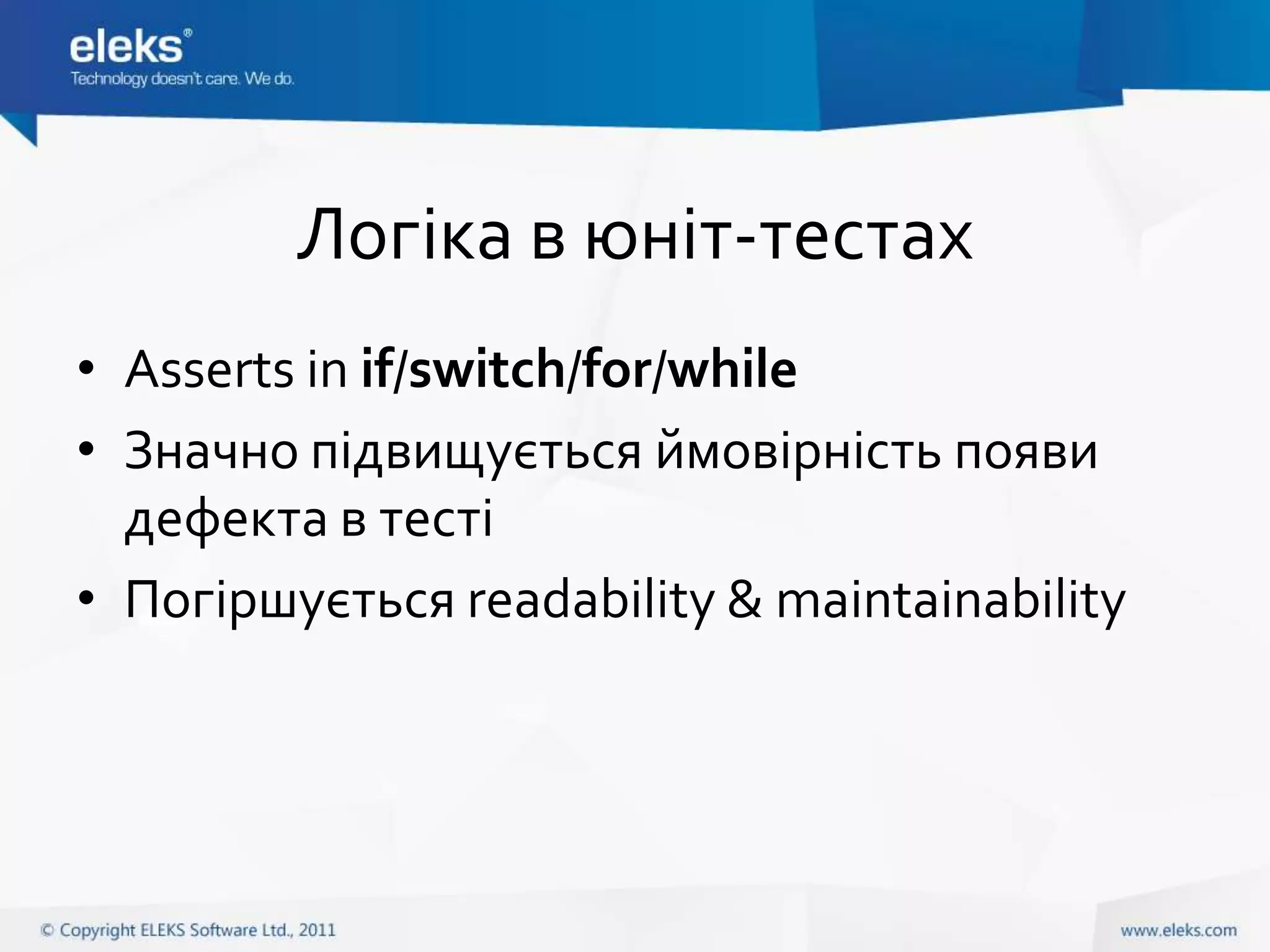 Логіка в юніт-тестах
• Asserts in if/switch/for/while
• Значно підвищується ймовірність появи
  дефекта в тесті
• Погіршується readability & maintainability
 