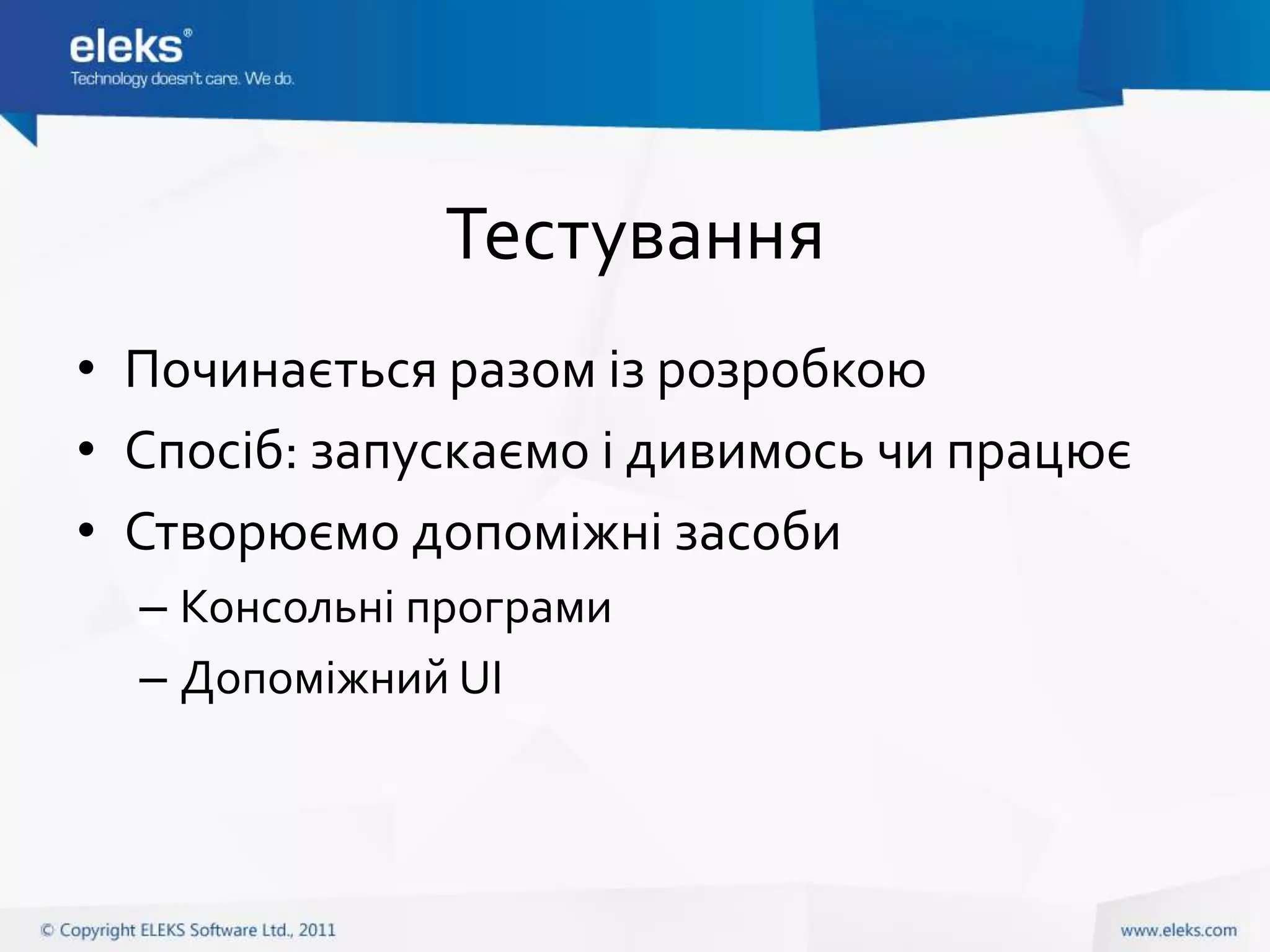 Тестування
• Починається разом із розробкою
• Спосіб: запускаємо і дивимось чи працює
• Створюємо допоміжні засоби
  – Консольні програми
  – Допоміжний UI
 