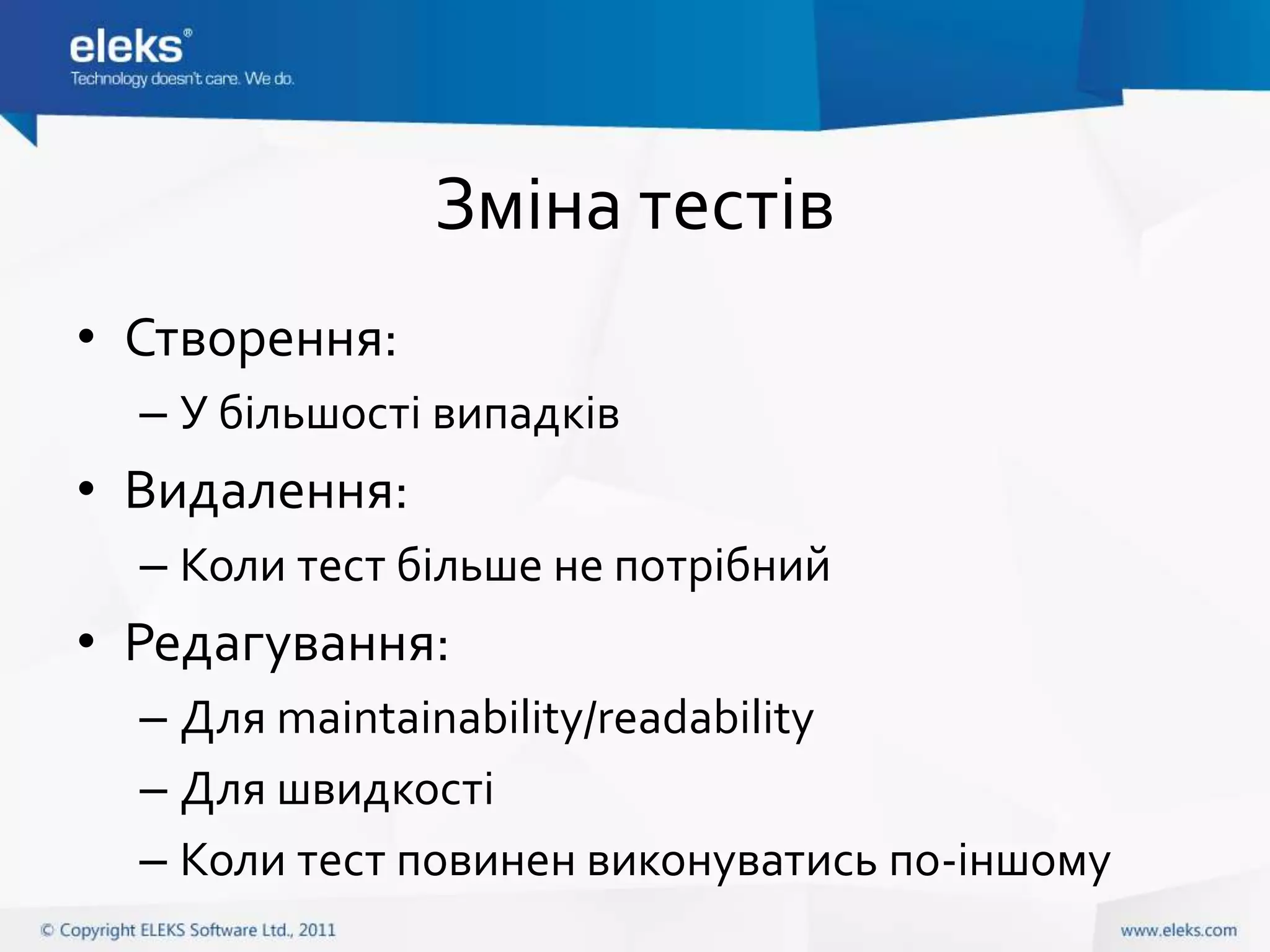 Зміна тестів
• Створення:
  – У більшості випадків
• Видалення:
  – Коли тест більше не потрібний
• Редагування:
  – Для maintainability/readability
  – Для швидкості
  – Коли тест повинен виконуватись по-іншому
 