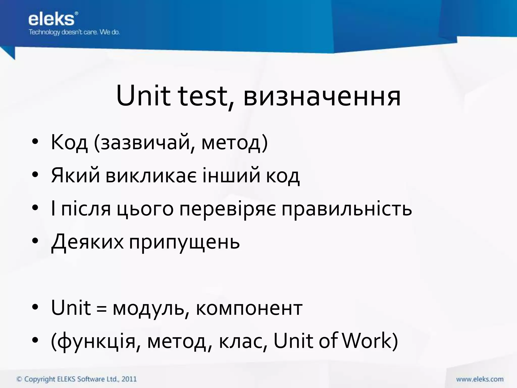 Unit test, визначення
•   Код (зазвичай, метод)
•   Який викликає інший код
•   І після цього перевіряє правильність
•   Деяких припущень

• Unit = модуль, компонент
• (функція, метод, клас, Unit of Work)
 