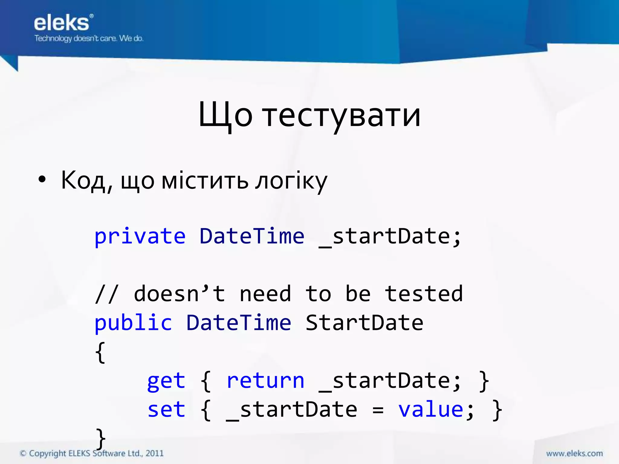 Що тестувати
• Код, що містить логіку
    private DateTime _startDate;

    // doesn’t need to be tested
    public DateTime StartDate
    {
        get { return _startDate; }
        set { _startDate = value; }
    }
 