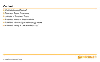 2 / Ropota Andrei / Automated Testing /
Content
What is Automated Testing?
Automated Testing Advantages
Limitation of Automated Testing
Automated testing vs. manual testing
Automated Test Life-Cycle Methodology (ATLM)
Automated Testing in CAR Multimedia IAS
 