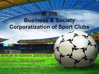 IE 356
Business & Society
Corporatization of Sport Clubs
 
