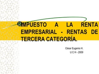 IMPUESTO A LA RENTA EMPRESARIAL - RENTAS DE TERCERA CATEGORÍA. César Eugenio H. U C H - 2009 