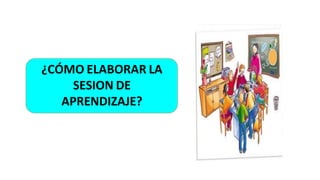 ¿CÓMO ELABORAR LA
SESION DE
APRENDIZAJE?
 