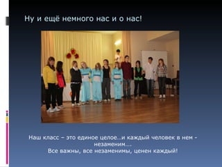 Ну и ещё немного нас и о нас! Наш класс – это единое целое…и каждый человек в нем - незаменим…. Все важны, все незаменимы, ценен каждый! 