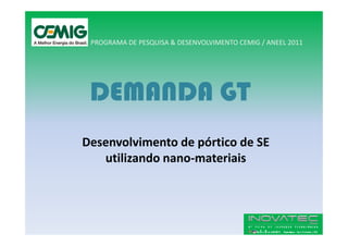 PROGRAMA DE PESQUISA & DESENVOLVIMENTO CEMIG / ANEEL 2011




 DEMANDA GT
Desenvolvimento de pórtico de SE
   utilizando nano-materiais
 