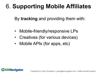 6. Supporting Mobile Affiliates
By tracking and providing them with:
• Mobile-friendly/responsive LPs
• Creatives (for various devices)
• Mobile APIs (for apps, etc)
 