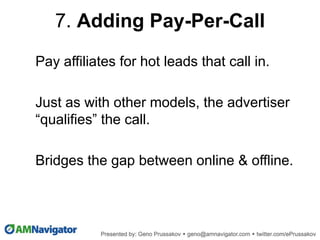Pay affiliates for hot leads that call in.
Just as with other models, the advertiser
“qualifies” the call.
Bridges the gap between online & offline.
7. Adding Pay-Per-Call
 