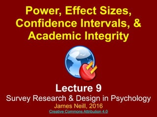 Lecture 9
Survey Research & Design in Psychology
James Neill, 2016
Creative Commons Attribution 4.0
Power, Effect Sizes,
Confidence Intervals, &
Academic Integrity
 