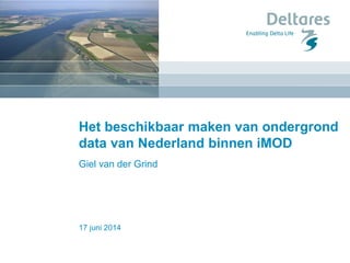 17 juni 2014
Het beschikbaar maken van ondergrond
data van Nederland binnen iMOD
Giel van der Grind
 