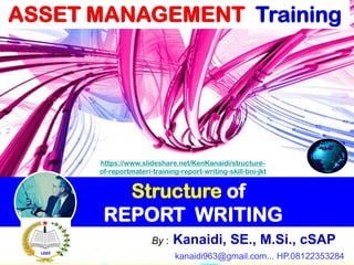 11
Structure of
REPORT WRITING
11
Jakarta By : Kanaidi, SE., M.Si., cSAP
27-28 kanaidi963@gmail.com... HP.08122353284
https://www.slideshare.net/KenKanaidi/structure-
of-reportmateri-training-report-writing-skill-bni-jkt
Training
 